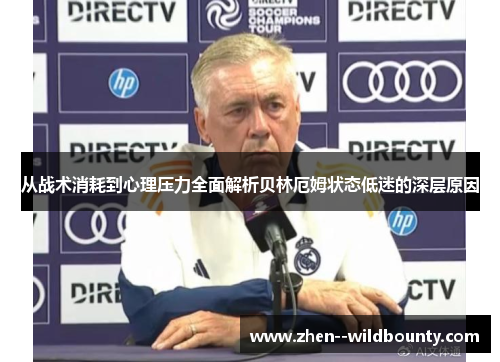 从战术消耗到心理压力全面解析贝林厄姆状态低迷的深层原因