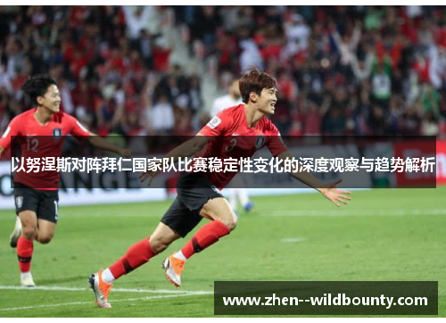 以努涅斯对阵拜仁国家队比赛稳定性变化的深度观察与趋势解析