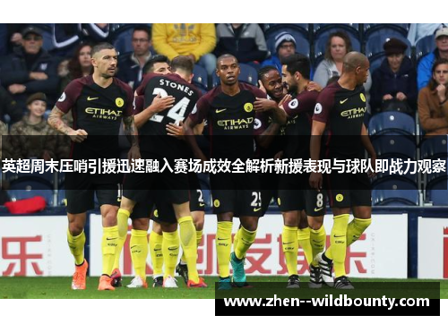 英超周末压哨引援迅速融入赛场成效全解析新援表现与球队即战力观察