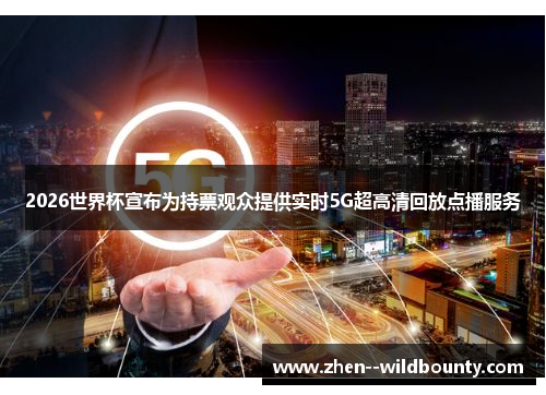 2026世界杯宣布为持票观众提供实时5G超高清回放点播服务