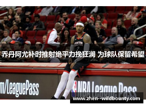 乔丹阿尤补时推射绝平力挽狂澜 为球队保留希望