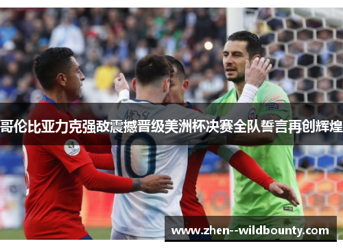 哥伦比亚力克强敌震撼晋级美洲杯决赛全队誓言再创辉煌