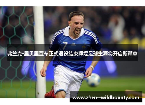 弗兰克·里贝里宣布正式退役结束辉煌足球生涯将开启新篇章