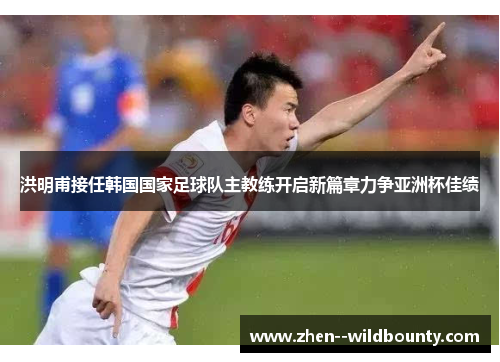 洪明甫接任韩国国家足球队主教练开启新篇章力争亚洲杯佳绩