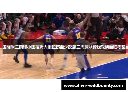 国际米兰前锋小图拉姆大腿拉伤至少缺席三周球队锋线轮换面临考验