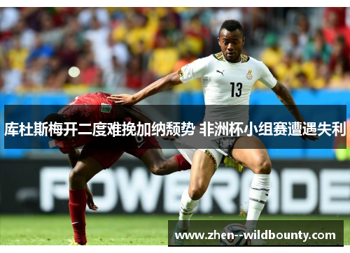 库杜斯梅开二度难挽加纳颓势 非洲杯小组赛遭遇失利