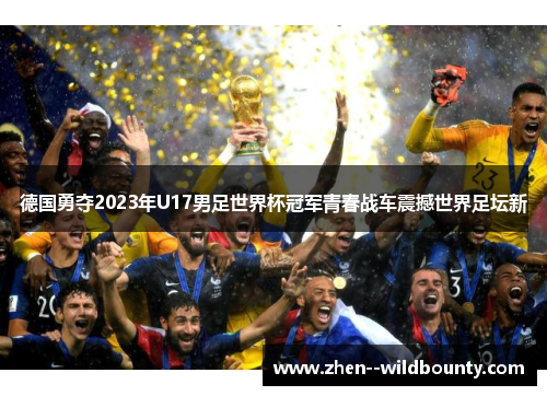 德国勇夺2023年U17男足世界杯冠军青春战车震撼世界足坛新