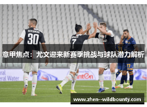 意甲焦点：尤文迎来新赛季挑战与球队潜力解析