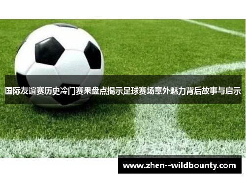国际友谊赛历史冷门赛果盘点揭示足球赛场意外魅力背后故事与启示